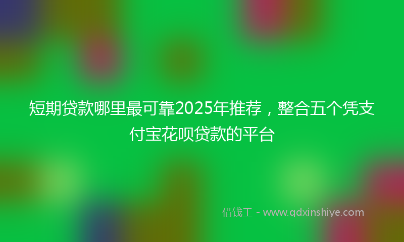 短期贷款哪里最可靠2025年推荐，整合五个凭支付宝花呗贷款的平台