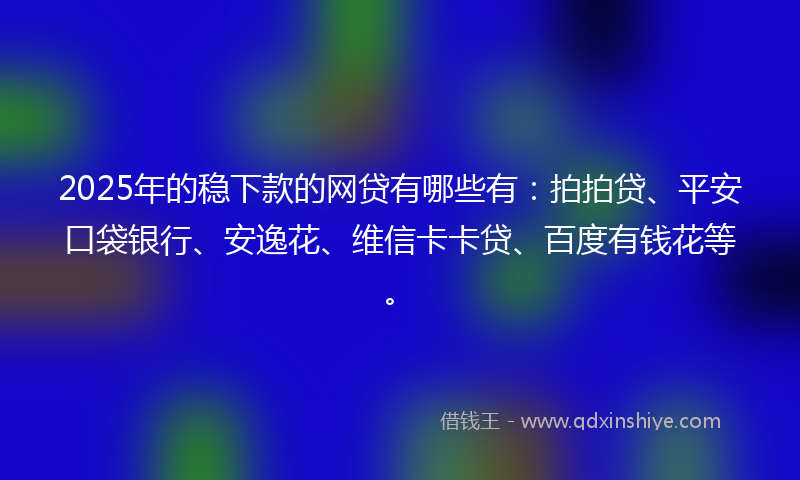 2025年的稳下款的网贷有哪些有：拍拍贷、平安口袋银行、安逸花、维信卡卡贷、百度有钱花等。