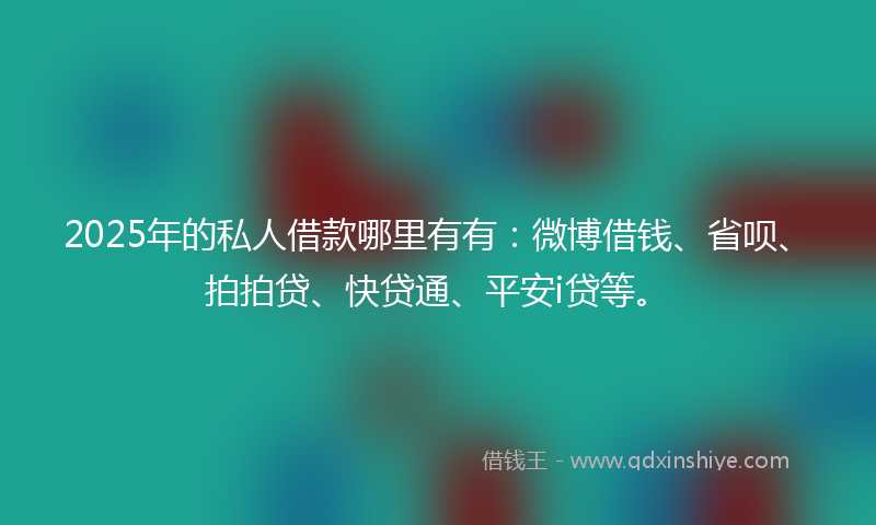 2025年的私人借款哪里有有：微博借钱、省呗、拍拍贷、快贷通、平安i贷等。