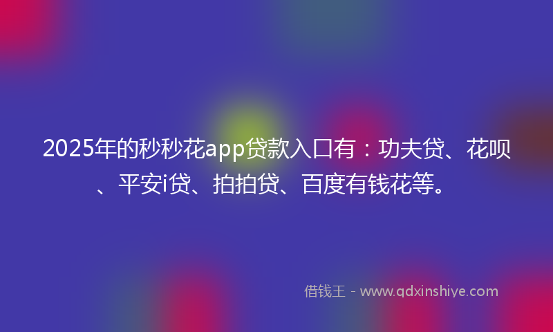 2025年的秒秒花app贷款入口有：功夫贷、花呗、平安i贷、拍拍贷、百度有钱花等。
