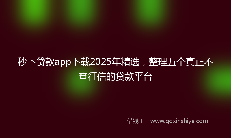 秒下贷款app下载2025年精选，整理五个真正不查征信的贷款平台