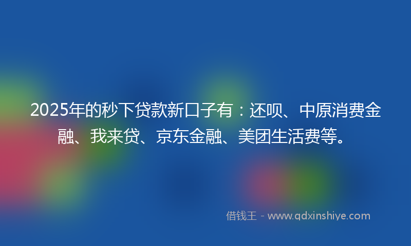 2025年的秒下贷款新口子有：还呗、中原消费金融、我来贷、京东金融、美团生活费等。