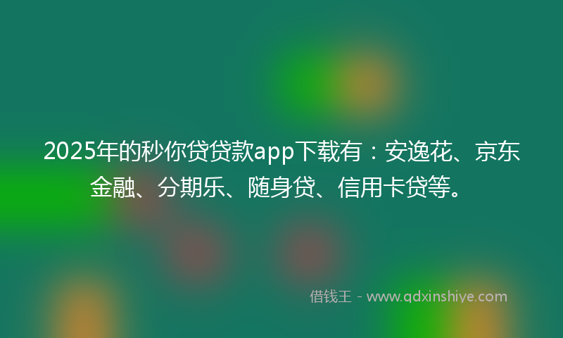 2025年的秒你贷贷款app下载有：安逸花、京东金融、分期乐、随身贷、信用卡贷等。