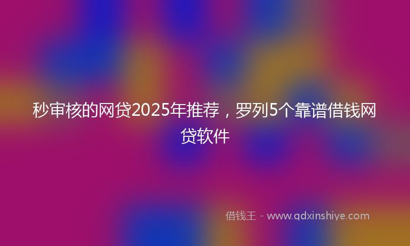 秒审核的网贷2025年推荐，罗列5个靠谱借钱网贷软件