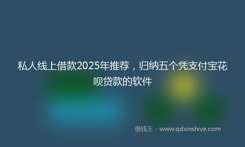 私人线上借款2025年推荐，归纳五个凭支付宝花呗贷款的软件