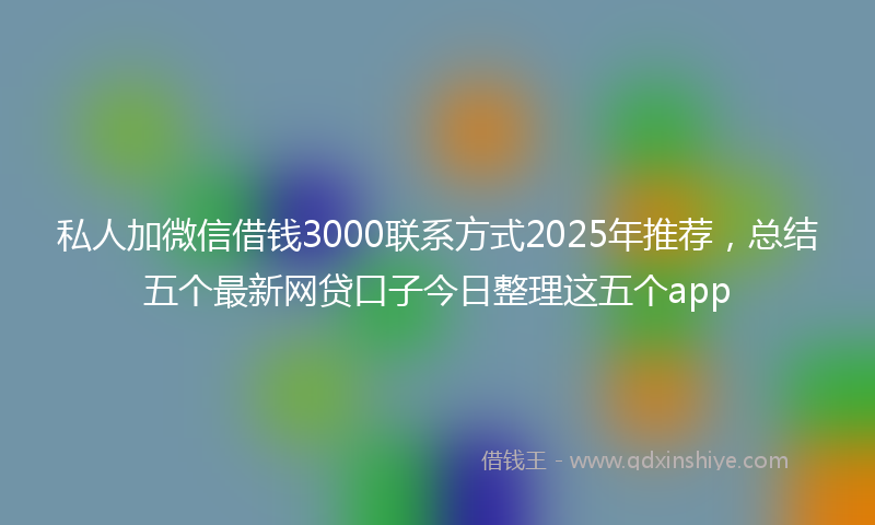 私人加微信借钱3000联系方式2025年推荐，总结五个最新网贷口子今日整理这五个app