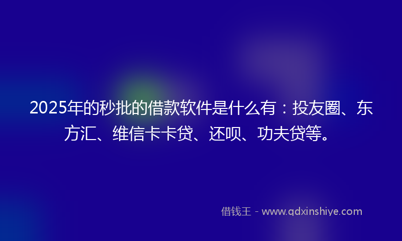2025年的秒批的借款软件是什么有：投友圈、东方汇、维信卡卡贷、还呗、功夫贷等。