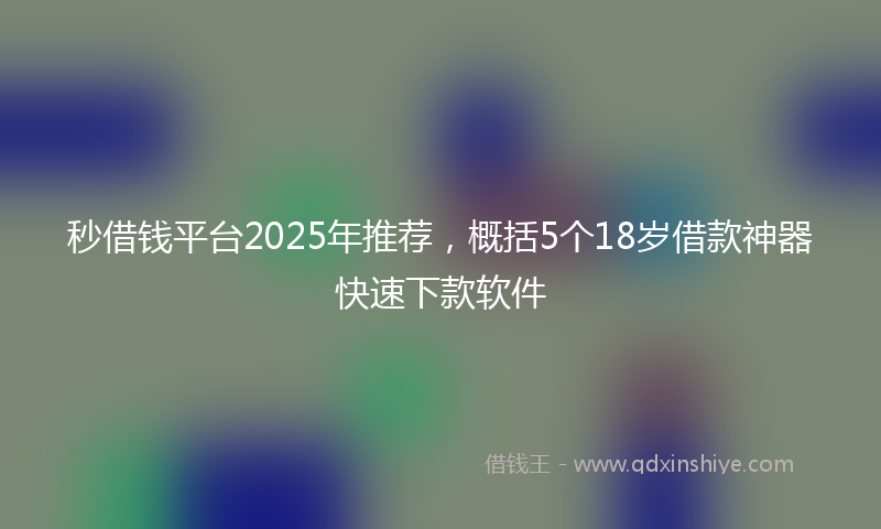 秒借钱平台2025年推荐，概括5个18岁借款神器快速下款软件