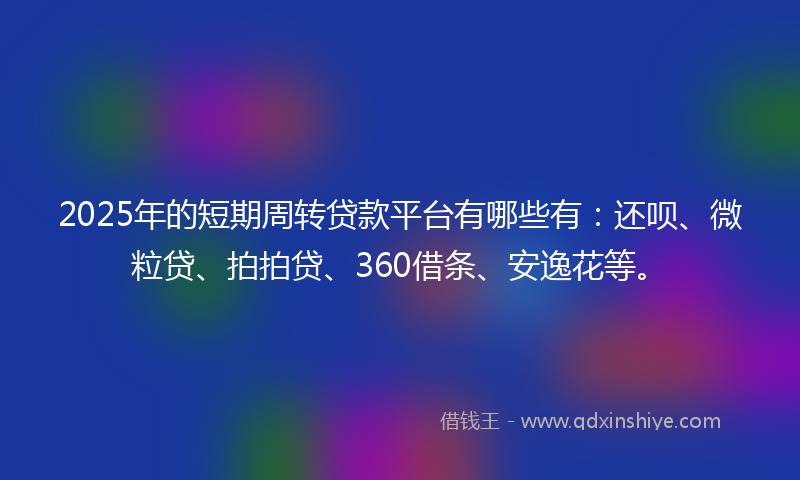 2025年的短期周转贷款平台有哪些有：还呗、微粒贷、拍拍贷、360借条、安逸花等。