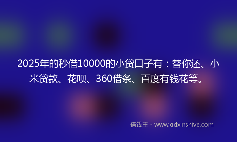2025年的秒借10000的小贷口子有：替你还、小米贷款、花呗、360借条、百度有钱花等。