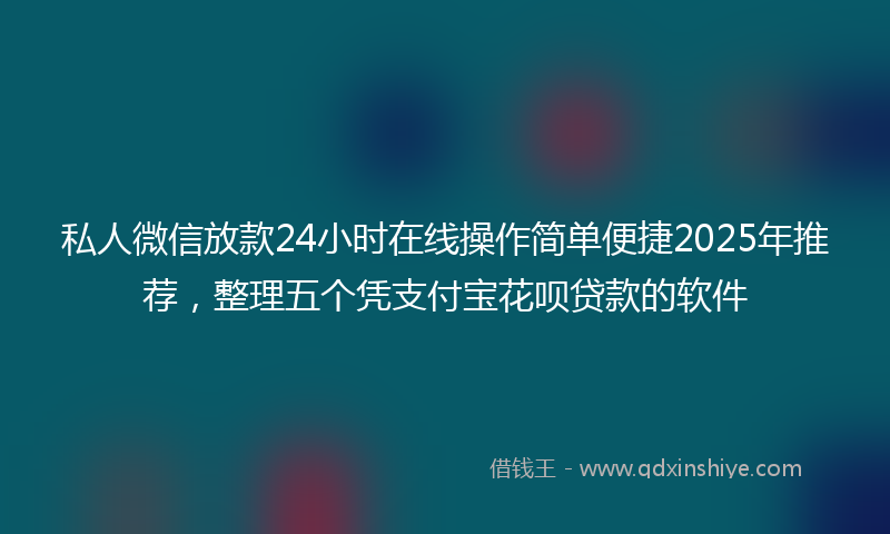 私人微信放款24小时在线操作简单便捷2025年推荐，整理五个凭支付宝花呗贷款的软件