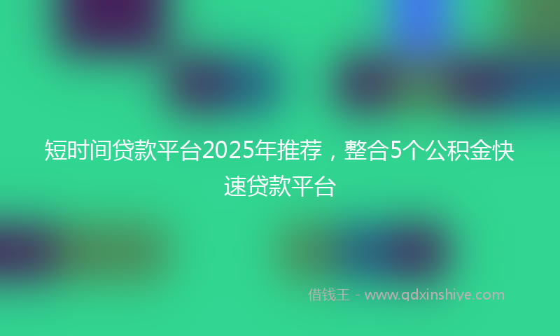 短时间贷款平台2025年推荐，整合5个公积金快速贷款平台