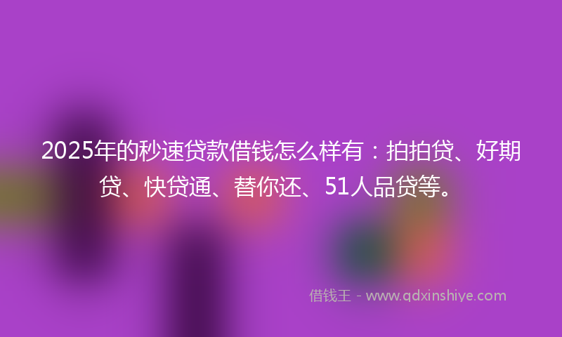 2025年的秒速贷款借钱怎么样有：拍拍贷、好期贷、快贷通、替你还、51人品贷等。