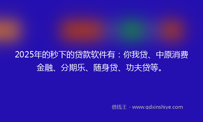 2025年的秒下的贷款软件有：你我贷、中原消费金融、分期乐、随身贷、功夫贷等。