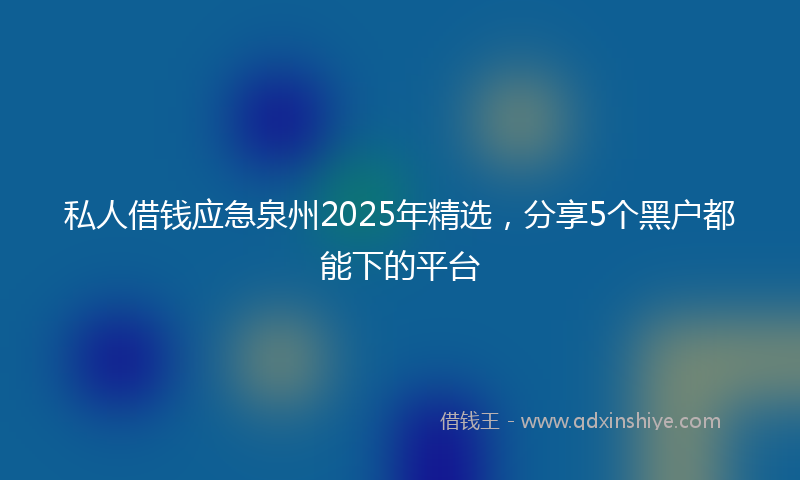 私人借钱应急泉州2025年精选，分享5个黑户都能下的平台