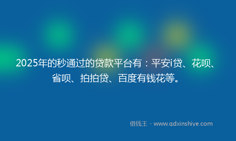 2025年的秒通过的贷款平台有：平安i贷、花呗、省呗、拍拍贷、百度有钱花等。