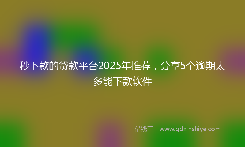 秒下款的贷款平台2025年推荐，分享5个逾期太多能下款软件