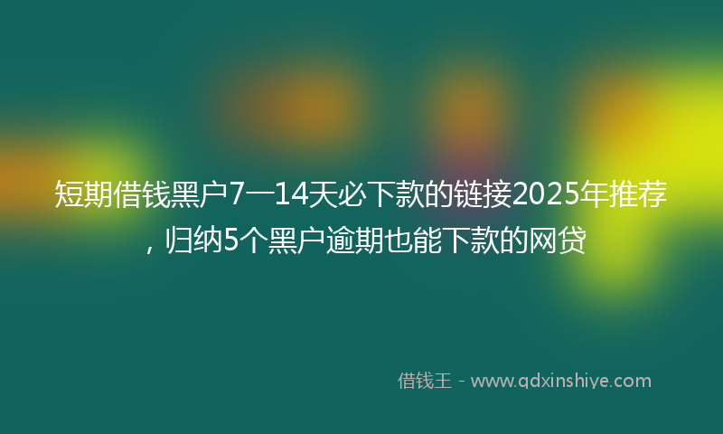 短期借钱黑户7一14天必下款的链接2025年推荐，归纳5个黑户逾期也能下款的网贷
