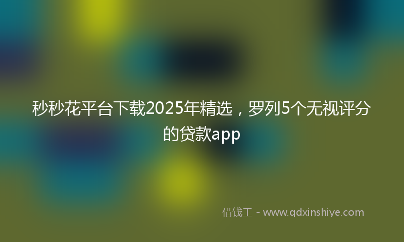 秒秒花平台下载2025年精选，罗列5个无视评分的贷款app