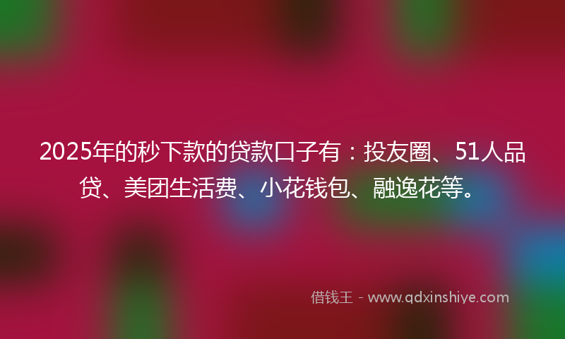 2025年的秒下款的贷款口子有：投友圈、51人品贷、美团生活费、小花钱包、融逸花等。