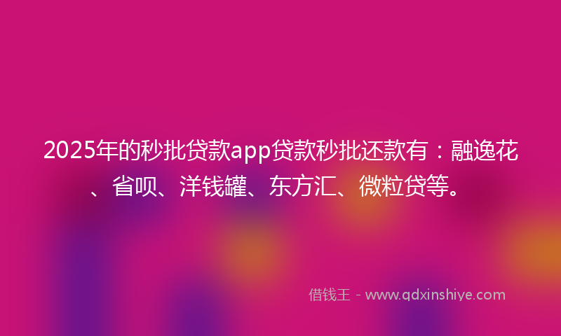 2025年的秒批贷款app贷款秒批还款有：融逸花、省呗、洋钱罐、东方汇、微粒贷等。