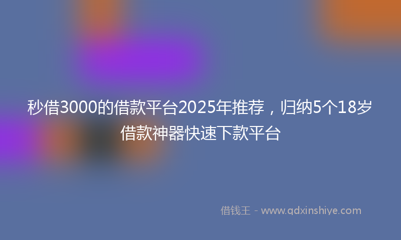 秒借3000的借款平台2025年推荐，归纳5个18岁借款神器快速下款平台
