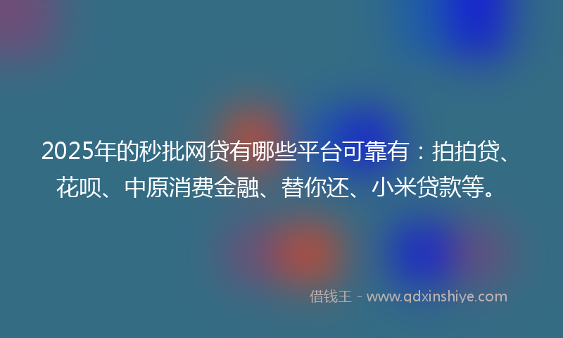 2025年的秒批网贷有哪些平台可靠有：拍拍贷、花呗、中原消费金融、替你还、小米贷款等。