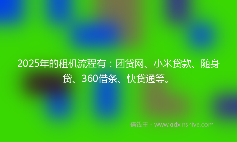 2025年的租机流程有：团贷网、小米贷款、随身贷、360借条、快贷通等。