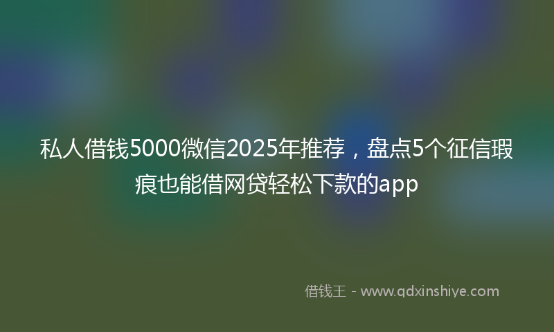 私人借钱5000微信2025年推荐，盘点5个征信瑕疵也能借网贷轻松下款的app