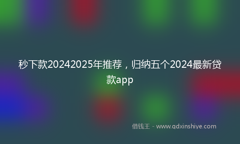 秒下款20242025年推荐，归纳五个2024最新贷款app