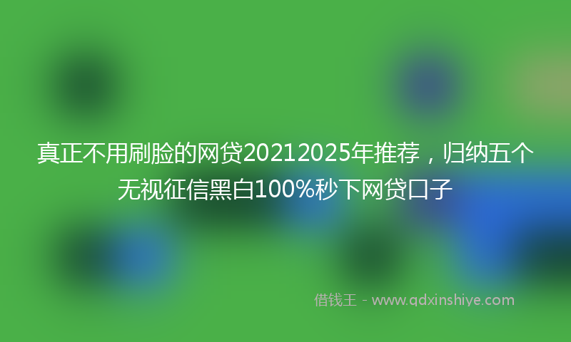 真正不用刷脸的网贷20212025年推荐，归纳五个无视征信黑白100%秒下网贷口子