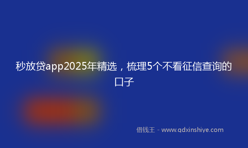 秒放贷app2025年精选，梳理5个不看征信查询的口子