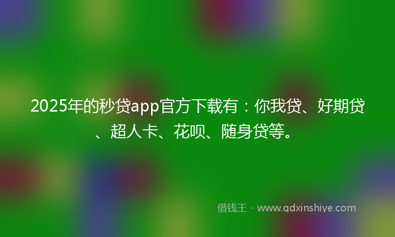 2025年的秒贷app官方下载有：你我贷、好期贷、超人卡、花呗、随身贷等。