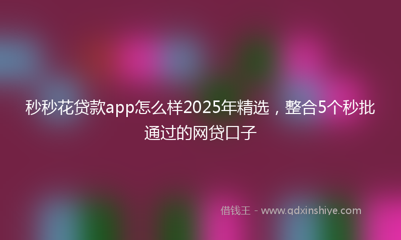 秒秒花贷款app怎么样2025年精选，整合5个秒批通过的网贷口子