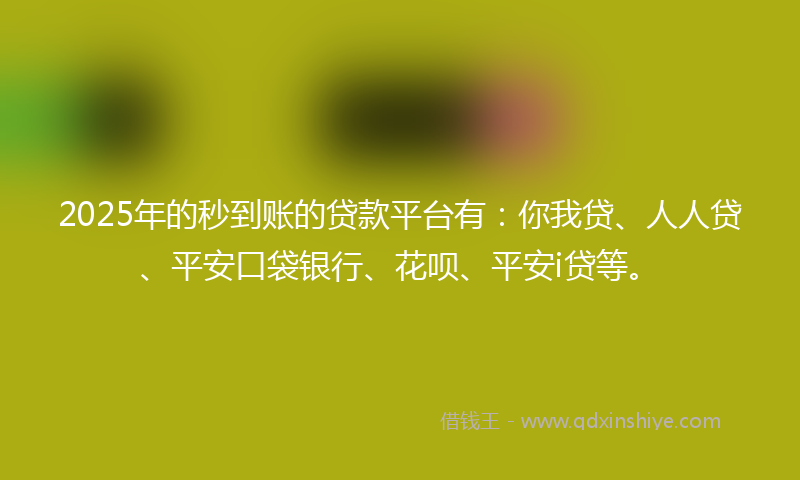 2025年的秒到账的贷款平台有：你我贷、人人贷、平安口袋银行、花呗、平安i贷等。