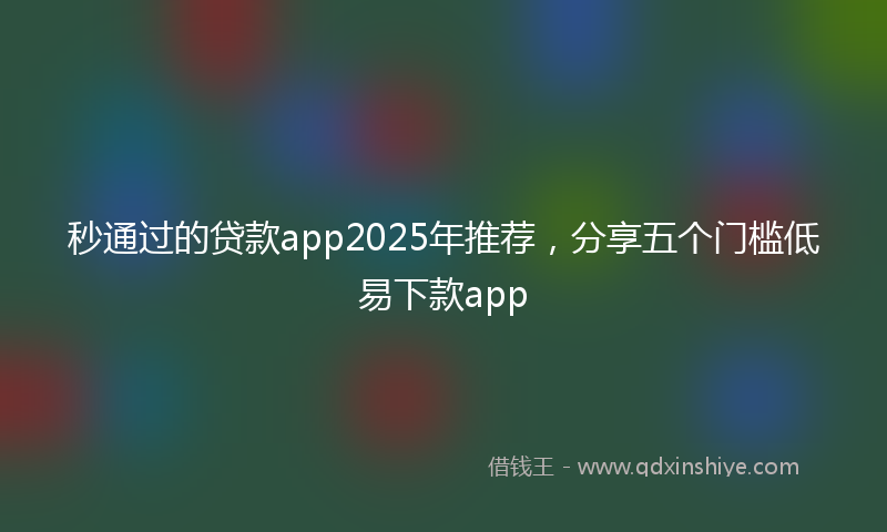 秒通过的贷款app2025年推荐，分享五个门槛低易下款app