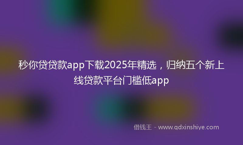 秒你贷贷款app下载2025年精选，归纳五个新上线贷款平台门槛低app