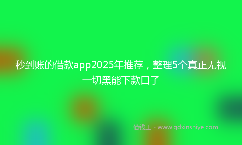 秒到账的借款app2025年推荐，整理5个真正无视一切黑能下款口子