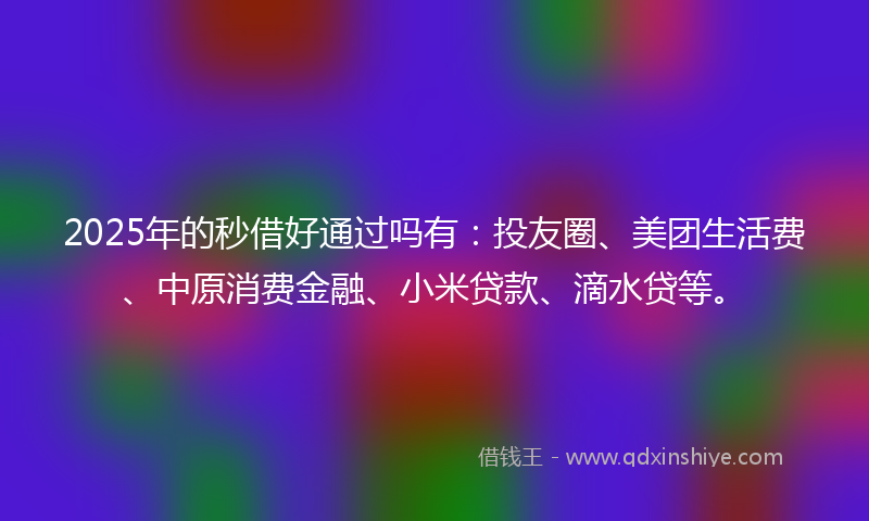 2025年的秒借好通过吗有：投友圈、美团生活费、中原消费金融、小米贷款、滴水贷等。