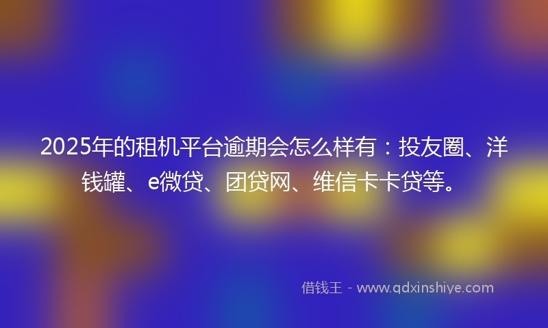 2025年的租机平台逾期会怎么样有：投友圈、洋钱罐、e微贷、团贷网、维信卡卡贷等。