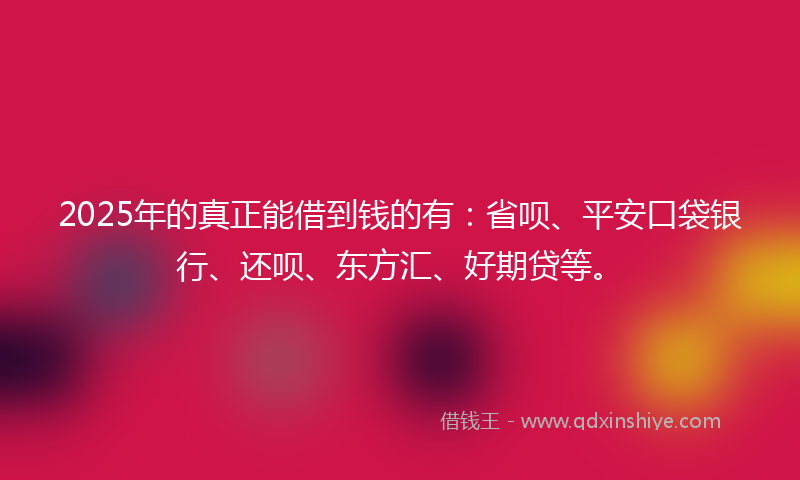 2025年的真正能借到钱的有:省呗、平安口袋银行、还呗、东方汇、好期贷等。