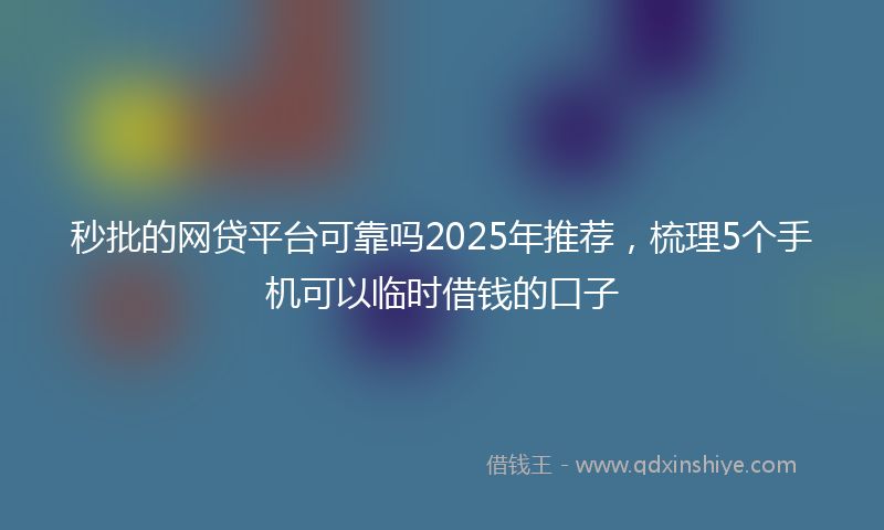 秒批的网贷平台可靠吗2025年推荐，梳理5个手机可以临时借钱的口子