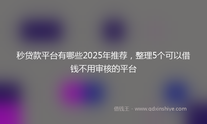 秒贷款平台有哪些2025年推荐，整理5个可以借钱不用审核的平台