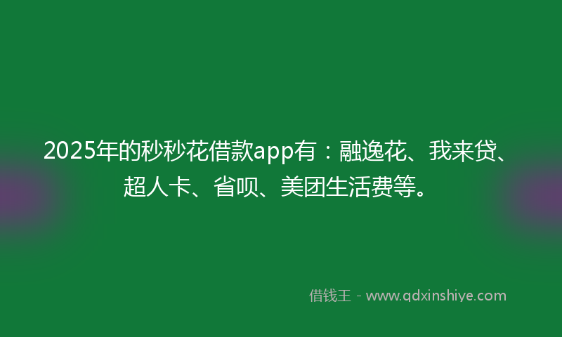 2025年的秒秒花借款app有：融逸花、我来贷、超人卡、省呗、美团生活费等。
