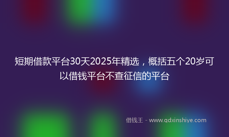 短期借款平台30天2025年精选，概括五个20岁可以借钱平台不查征信的平台