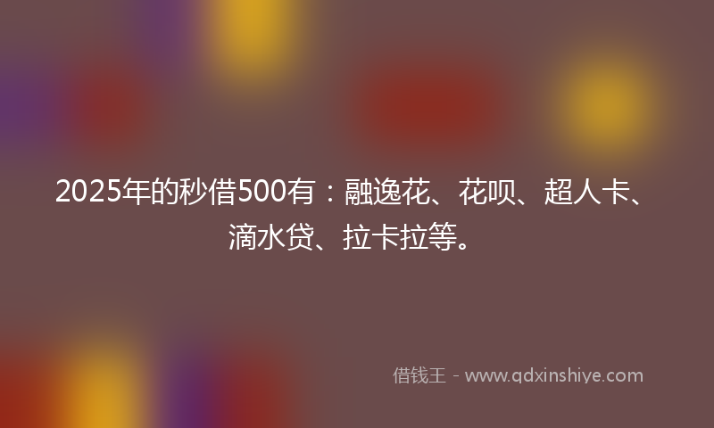 2025年的秒借500有：融逸花、花呗、超人卡、滴水贷、拉卡拉等。