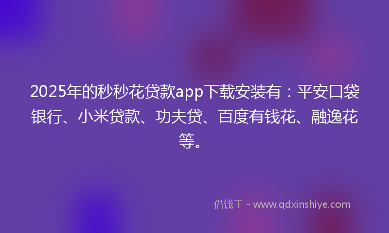 2025年的秒秒花贷款app下载安装有：平安口袋银行、小米贷款、功夫贷、百度有钱花、融逸花等。