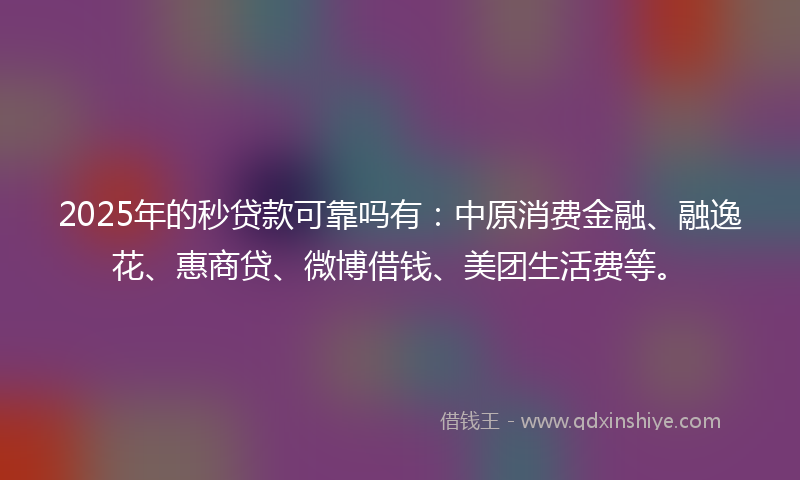 2025年的秒贷款可靠吗有：中原消费金融、融逸花、惠商贷、微博借钱、美团生活费等。
