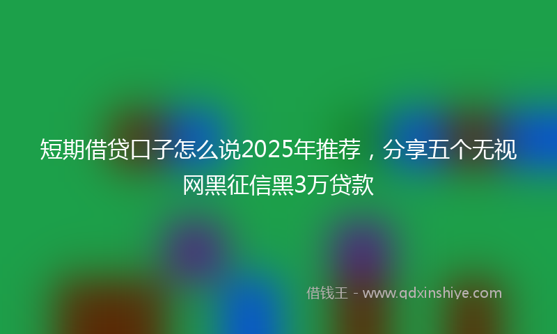 短期借贷口子怎么说2025年推荐,分享五个无视网黑征信黑3万贷款