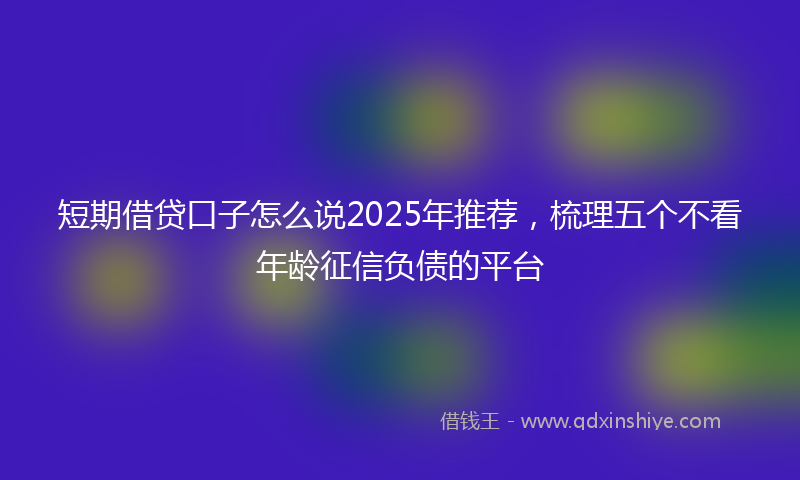 短期借贷口子怎么说2025年推荐，梳理五个不看年龄征信负债的平台
